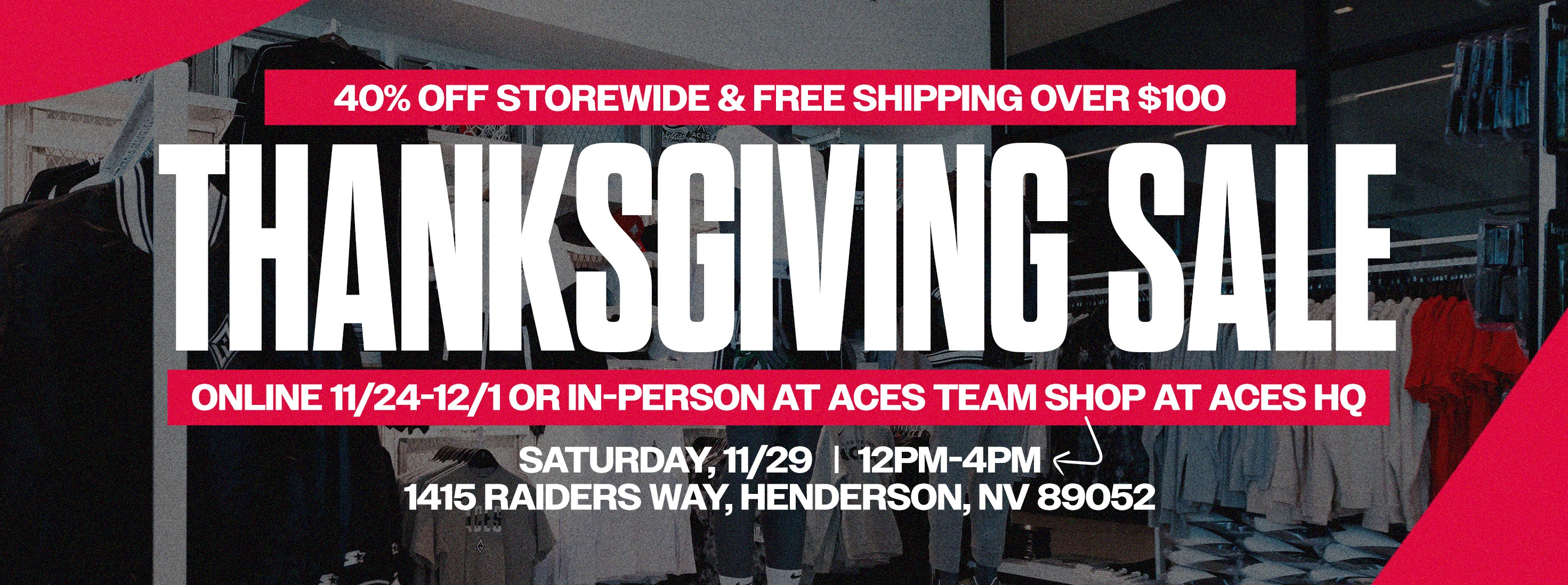 Thanksgiving Sale 40% Off Storewide & Free Shipping Over $100 Online 11/24-12/1 or In-Person at Aces Team Shop at Aces HQ Saturday, 11/29 | 12PM-4PM 1415 Raiders Way, Henderson, NV 89052